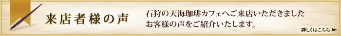 来店者様の声 石狩の天海珈琲カフェへご来店いただきましたお客様の声をご紹介いたします。