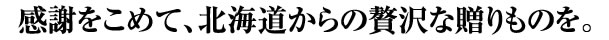 感謝をこめて、北海道からの贅沢な贈りものを。