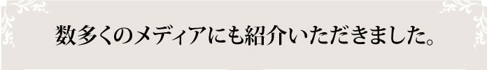 数多くのメディアにも紹介いただきました。